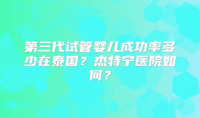 第三代试管婴儿成功率多少在泰国?杰特宁医院如何?