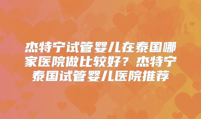 杰特宁试管婴儿在泰国哪家医院做比较好？杰特宁泰国试管婴儿医院推荐