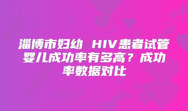 淄博市妇幼 HIV患者试管婴儿成功率有多高？成功率数据对比