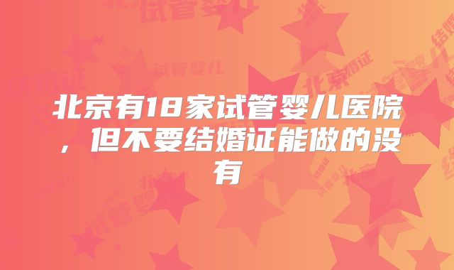 北京有18家试管婴儿医院，但不要结婚证能做的没有