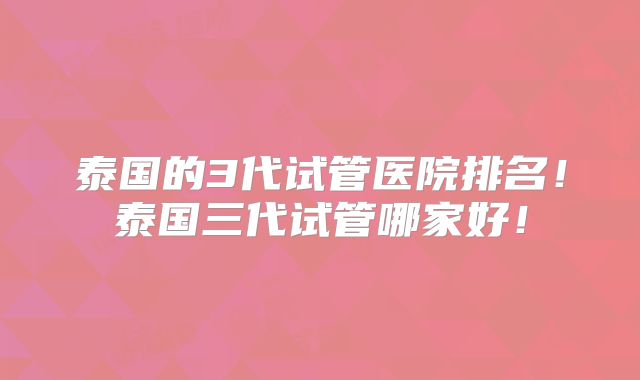 泰国的3代试管医院排名！泰国三代试管哪家好！
