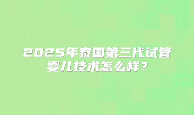 2025年泰国第三代试管婴儿技术怎么样？