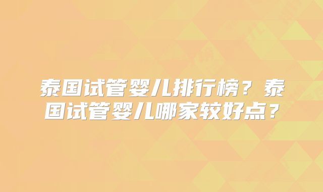 泰国试管婴儿排行榜？泰国试管婴儿哪家较好点？
