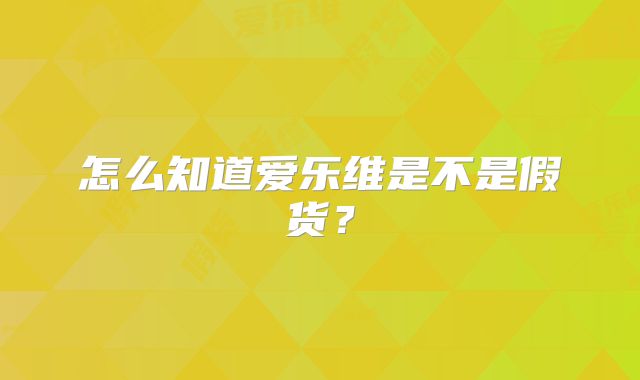 怎么知道爱乐维是不是假货？