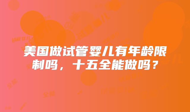 美国做试管婴儿有年龄限制吗，十五全能做吗？