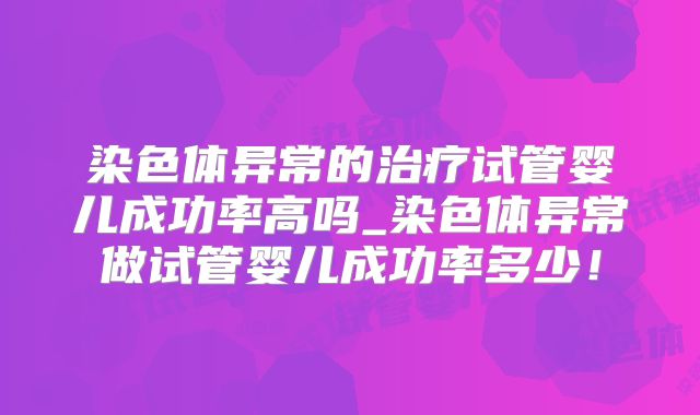 染色体异常的治疗试管婴儿成功率高吗_染色体异常做试管婴儿成功率多少!