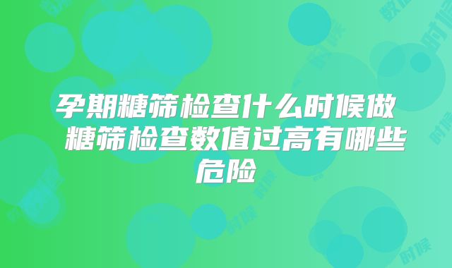 孕期糖筛检查什么时候做 糖筛检查数值过高有哪些危险