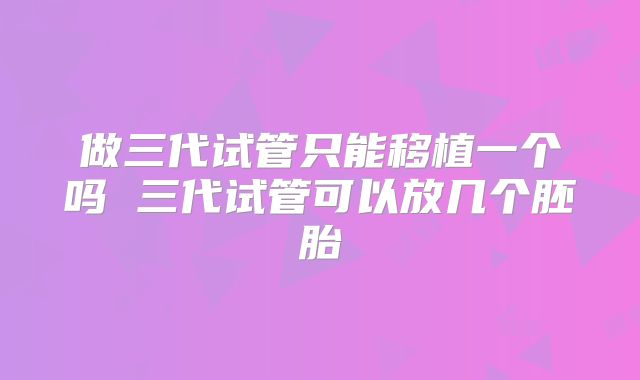 做三代试管只能移植一个吗 三代试管可以放几个胚胎