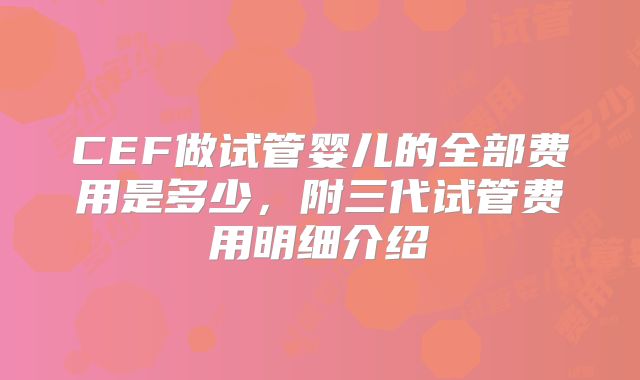 CEF做试管婴儿的全部费用是多少，附三代试管费用明细介绍