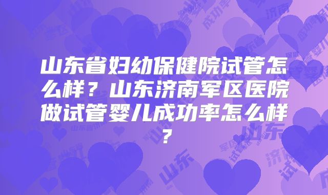 山东省妇幼保健院试管怎么样？山东济南军区医院做试管婴儿成功率怎么样？