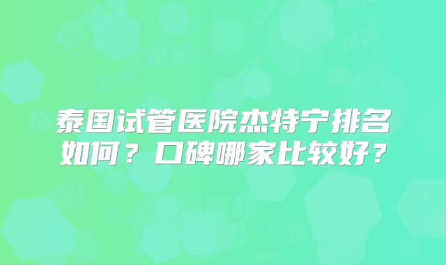 泰国试管医院杰特宁排名如何?口碑哪家比较好?