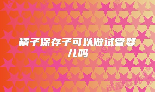 精子保存子可以做试管婴儿吗