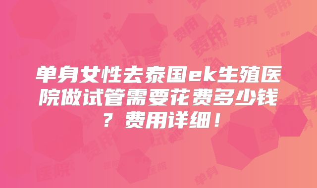 单身女性去泰国ek生殖医院做试管需要花费多少钱？费用详细！