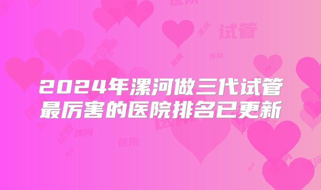 2024年漯河做三代试管最厉害的医院排名已更新