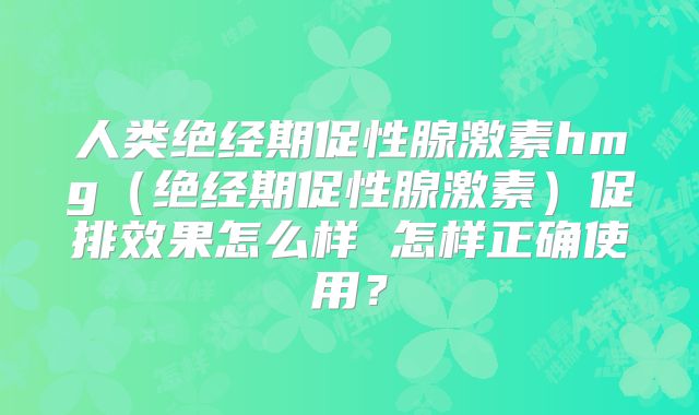 人类绝经期促性腺激素hmg（绝经期促性腺激素）促排效果怎么样 怎样正确使用？