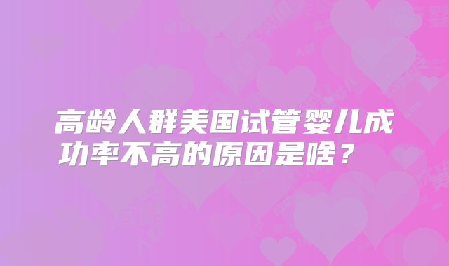 高龄人群美国试管婴儿成功率不高的原因是啥? 