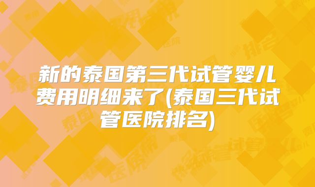 新的泰国第三代试管婴儿费用明细来了(泰国三代试管医院排名)