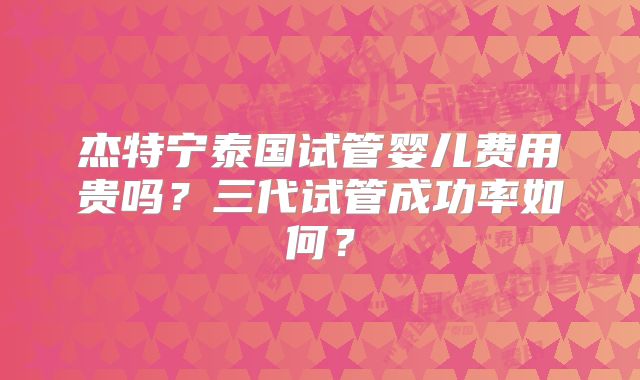 杰特宁泰国试管婴儿费用贵吗？三代试管成功率如何？