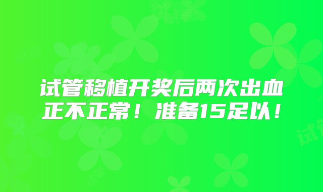 试管移植开奖后两次出血正不正常！准备15足以！