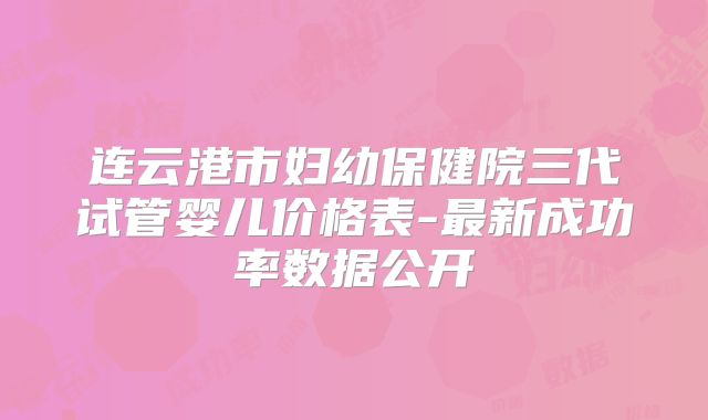 连云港市妇幼保健院三代试管婴儿价格表-最新成功率数据公开