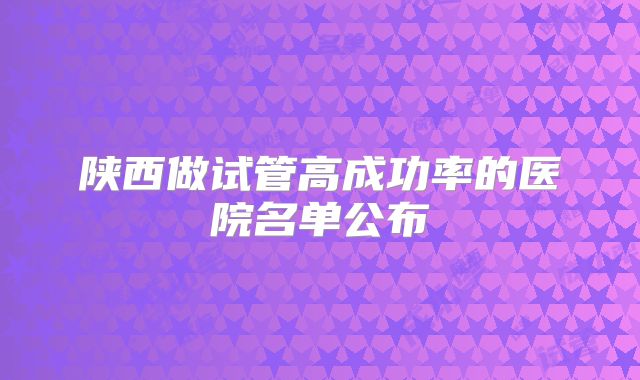 陕西做试管高成功率的医院名单公布