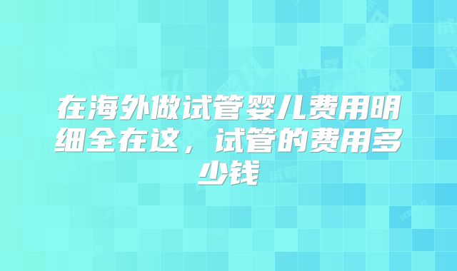 在海外做试管婴儿费用明细全在这,试管的费用多少钱