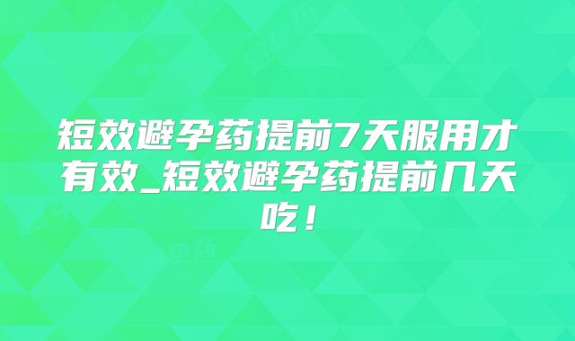 短效避孕药提前7天服用才有效_短效避孕药提前几天吃！