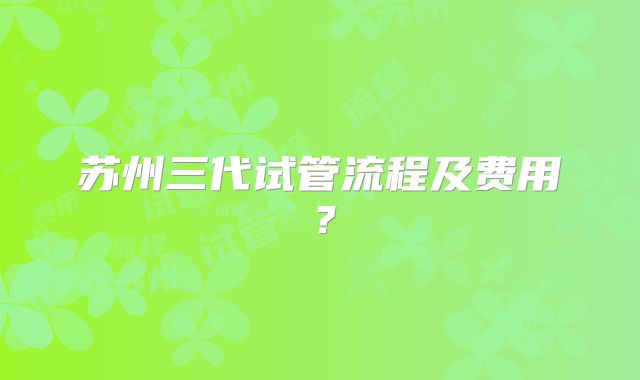 苏州三代试管流程及费用？