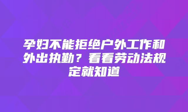 孕妇不能拒绝户外工作和外出执勤？看看劳动法规定就知道