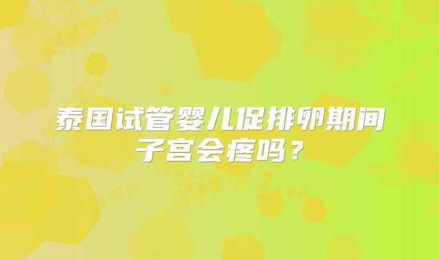泰国试管婴儿促排卵期间子宫会疼吗？
