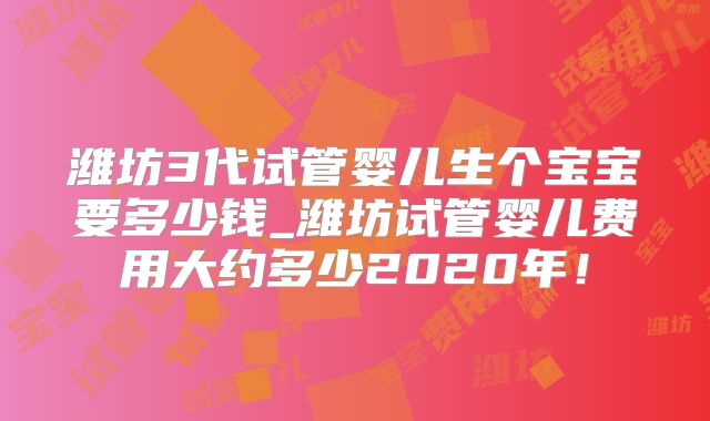 潍坊3代试管婴儿生个宝宝要多少钱_潍坊试管婴儿费用大约多少2020年！