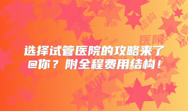 选择试管医院的攻略来了@你？附全程费用结构！