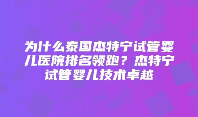 为什么泰国杰特宁试管婴儿医院排名领跑？杰特宁试管婴儿技术卓越