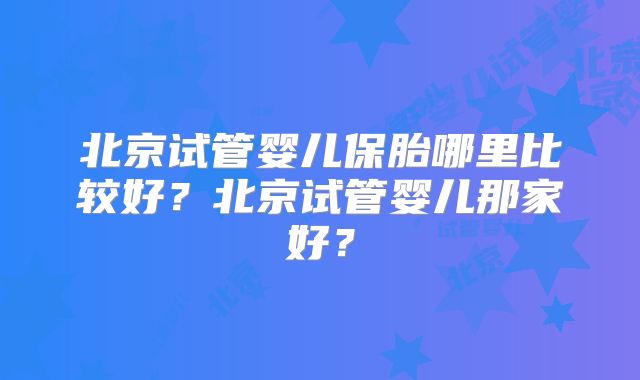 北京试管婴儿保胎哪里比较好?北京试管婴儿那家好?