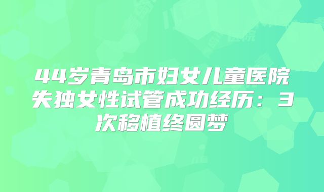 44岁青岛市妇女儿童医院失独女性试管成功经历：3次移植终圆梦