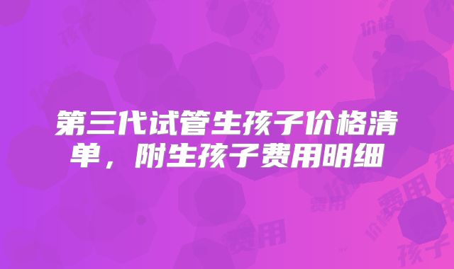 第三代试管生孩子价格清单，附生孩子费用明细