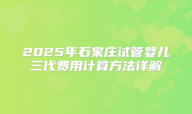 2025年石家庄试管婴儿三代费用计算方法详解