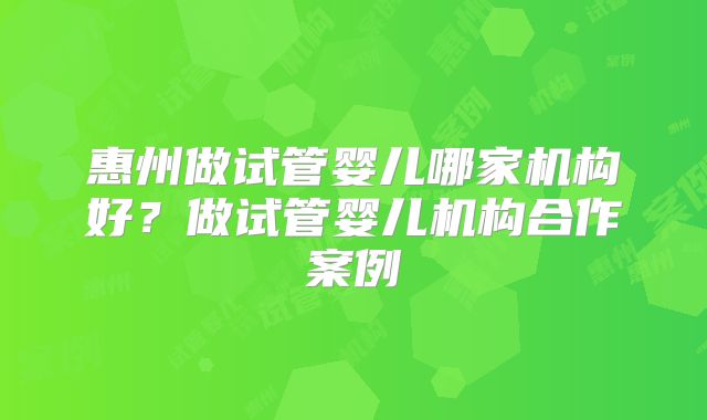惠州做试管婴儿哪家机构好?做试管婴儿机构合作案例