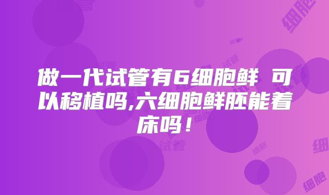 做一代试管有6细胞鲜肧可以移植吗,六细胞鲜胚能着床吗！