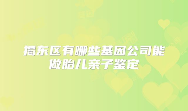 揭东区有哪些基因公司能做胎儿亲子鉴定