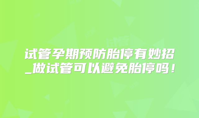 试管孕期预防胎停有妙招_做试管可以避免胎停吗!