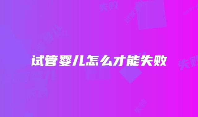 试管婴儿怎么才能失败