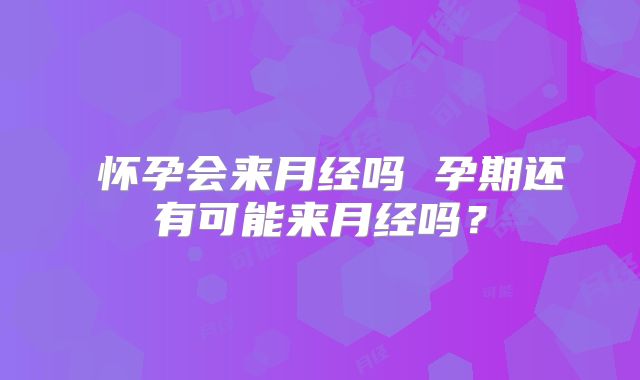 怀孕会来月经吗 孕期还有可能来月经吗?