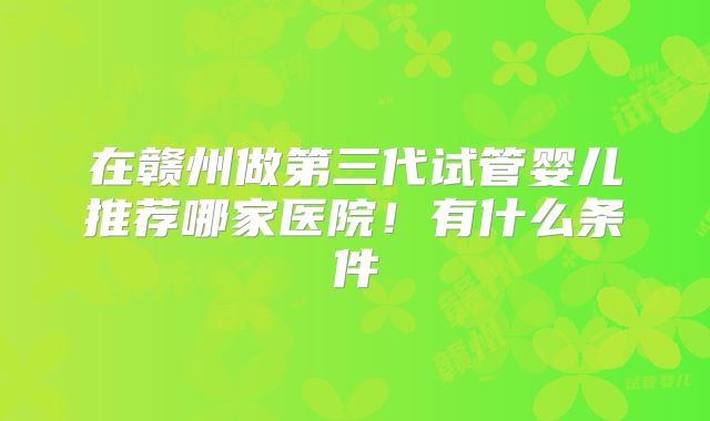 在赣州做第三代试管婴儿推荐哪家医院！有什么条件