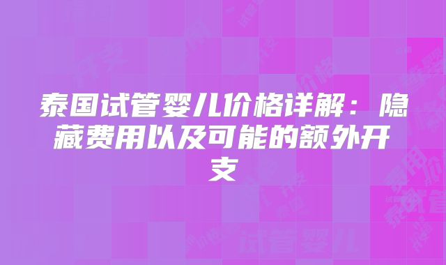 泰国试管婴儿价格详解:隐藏费用以及可能的额外开支