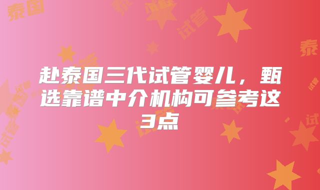 赴泰国三代试管婴儿,甄选靠谱中介机构可参考这3点