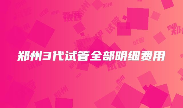 郑州3代试管全部明细费用