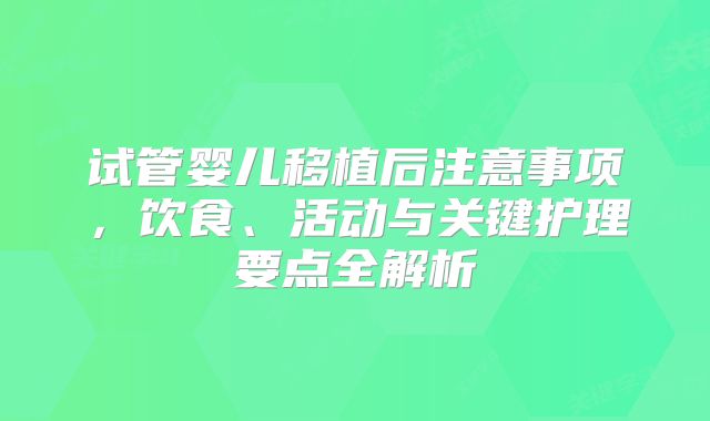试管婴儿移植后注意事项，饮食、活动与关键护理要点全解析