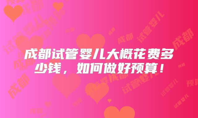 成都试管婴儿大概花费多少钱,如何做好预算!