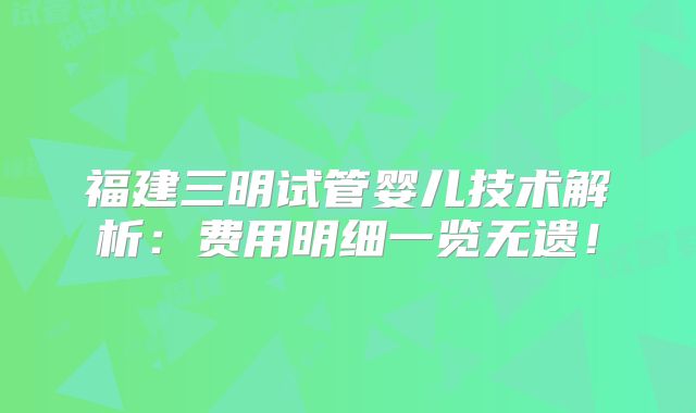 福建三明试管婴儿技术解析：费用明细一览无遗！